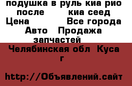 подушка в руль киа рио 3 после 2015. киа сеед › Цена ­ 8 000 - Все города Авто » Продажа запчастей   . Челябинская обл.,Куса г.